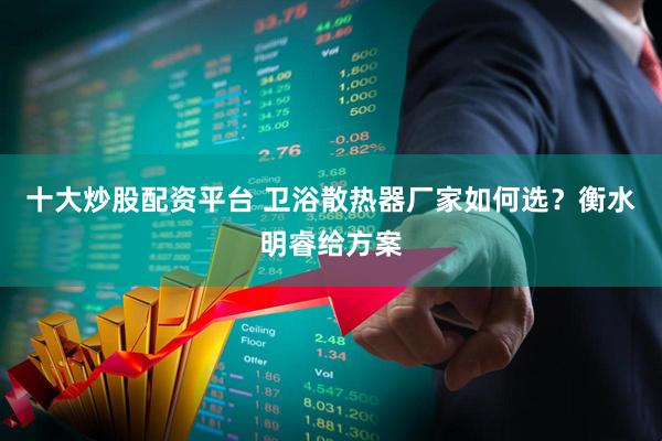 十大炒股配资平台 卫浴散热器厂家如何选？衡水明睿给方案