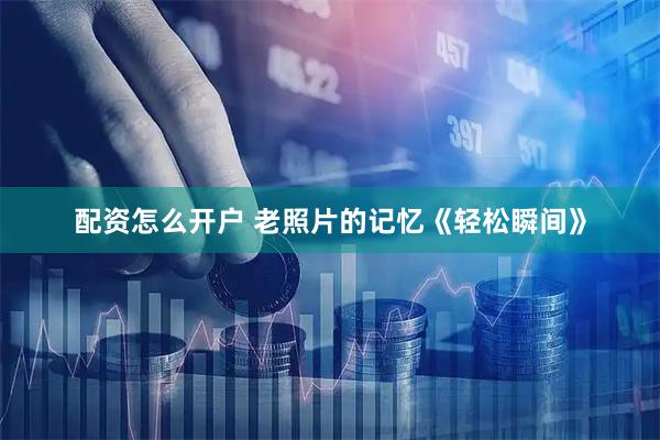 配资怎么开户 老照片的记忆《轻松瞬间》