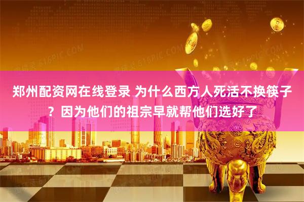 郑州配资网在线登录 为什么西方人死活不换筷子？因为他们的祖宗早就帮他们选好了