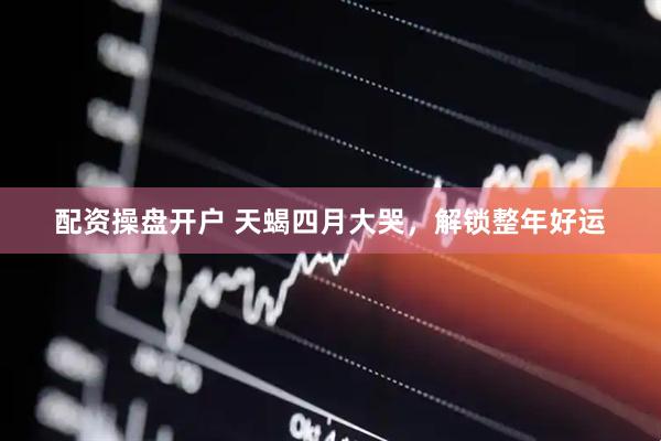 配资操盘开户 天蝎四月大哭，解锁整年好运