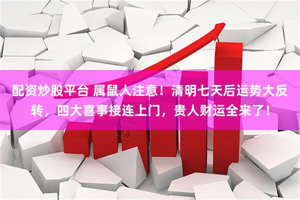 配资炒股平台 属鼠人注意！清明七天后运势大反转，四大喜事接连上门，贵人财运全来了！