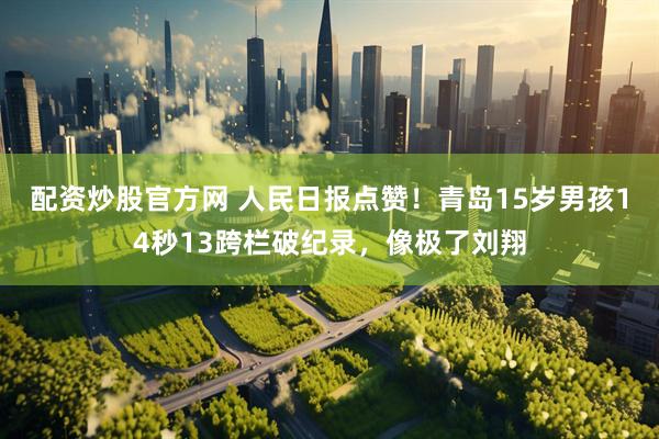 配资炒股官方网 人民日报点赞！青岛15岁男孩14秒13跨栏破纪录，像极了刘翔