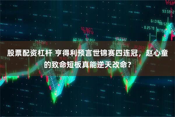 股票配资杠杆 亨得利预言世锦赛四连冠，赵心童的致命短板真能逆天改命？