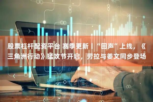 股票杠杆配资平台 赛季更新丨“回声”上线，《三角洲行动》猛攻节开启，劳拉与姜文同步登场
