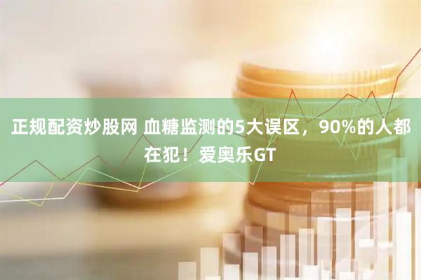 正规配资炒股网 血糖监测的5大误区，90%的人都在犯！爱奥乐GT